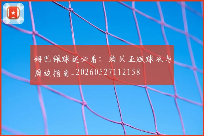姆巴佩球迷必看:购买正版球衣与周边指南_20260527112158