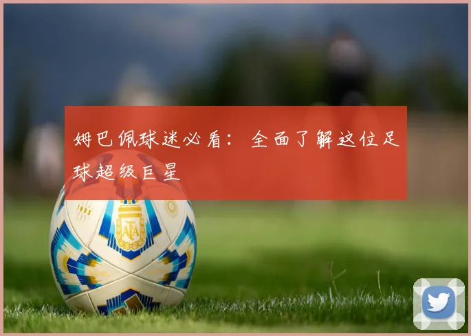 姆巴佩球迷必看:全面了解这位足球超级巨星