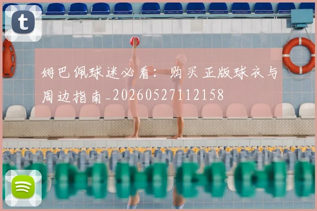 姆巴佩球迷必看：购买正版球衣与周边指南_20260527112158