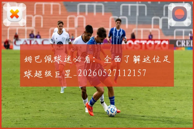 姆巴佩球迷必看：全面了解这位足球超级巨星_20260527112157