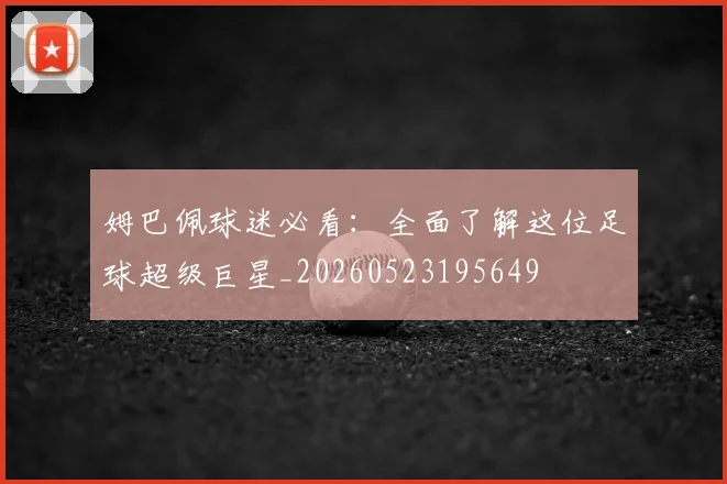 姆巴佩球迷必看：全面了解这位足球超级巨星_20260523195649