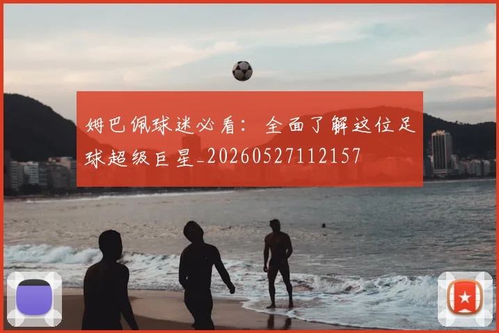 姆巴佩球迷必看:全面了解这位足球超级巨星_20260527112157